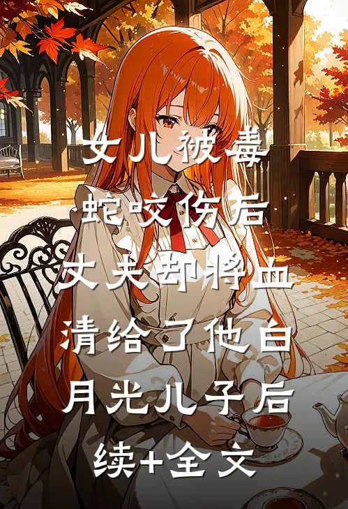 女儿被毒蛇咬伤后，丈夫却将血清给了他白月光儿子后续+全文