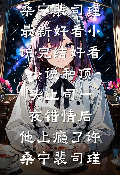 和顶头上司一夜错情后，他上瘾了许桑宁裴司瑾最新好看小说_完结好看小说和顶头上司一夜错情后，他上瘾了许桑宁裴司瑾