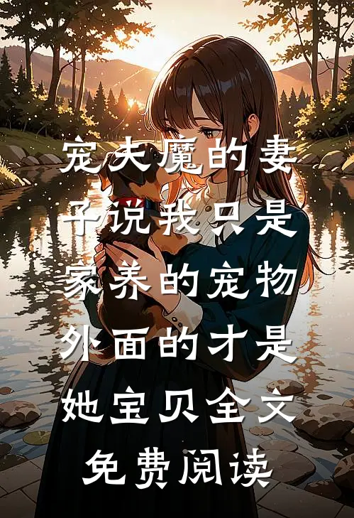 宠夫魔的妻子说我只是家养的宠物，外面的才是她宝贝全文免费阅读