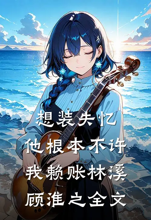 想装失忆，他根本不许我赖账林溪顾淮之全文