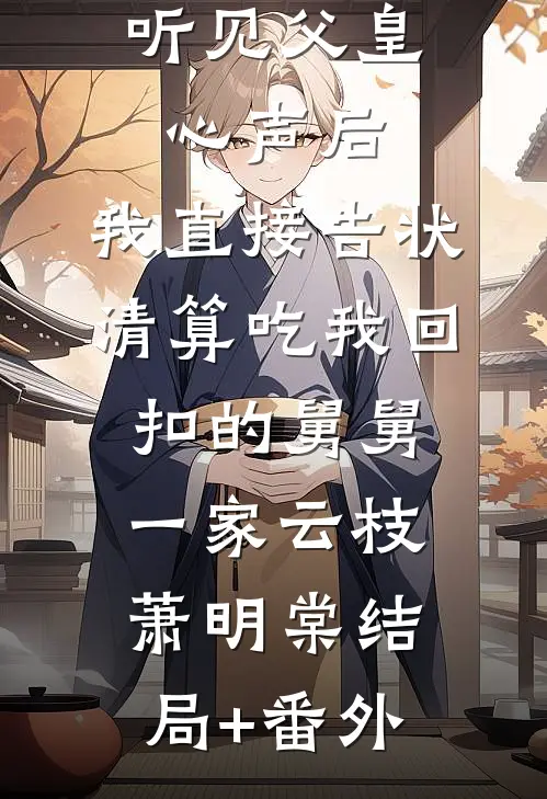 听见父皇心声后，我直接告状清算吃我回扣的舅舅一家云枝萧明棠结局+番外