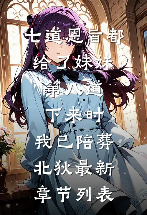 七道恩旨都给了妹妹，第八道下来时，我已陪葬北狄最新章节列表