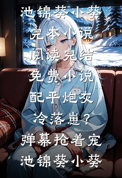 配平炮灰冷落崽？弹幕抢着宠(池锦葵小葵)完本小说阅读_完结免费小说配平炮灰冷落崽？弹幕抢着宠池锦葵小葵