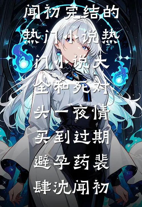 和死对头一夜情，买到过期避孕药裴肆沈闻初完结的热门小说_热门小说大全和死对头一夜情，买到过期避孕药(裴肆沈闻初)