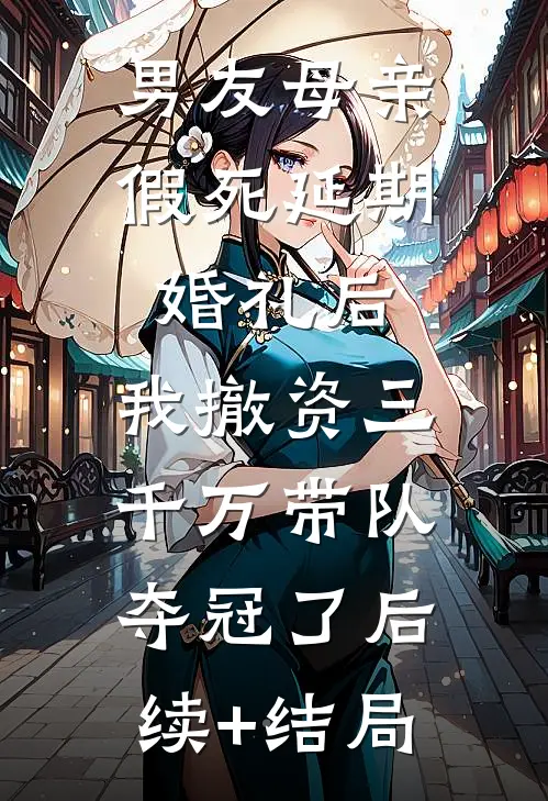 男友母亲假死延期婚礼后，我撤资三千万带队夺冠了后续+结局