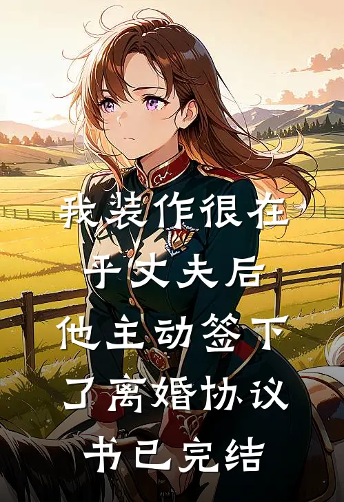 我装作很在乎丈夫后，他主动签下了离婚协议书已完结
