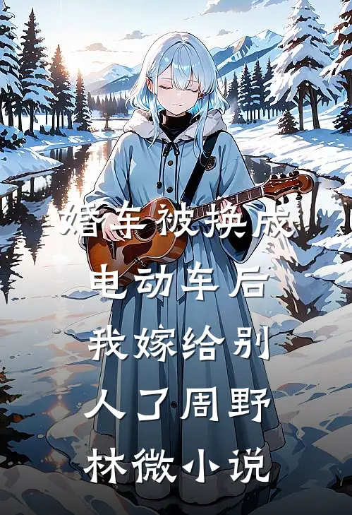 婚车被换成电动车后，我嫁给别人了周野林微小说