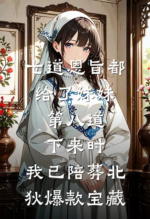 七道恩旨都给了妹妹，第八道下来时，我已陪葬北狄爆款宝藏