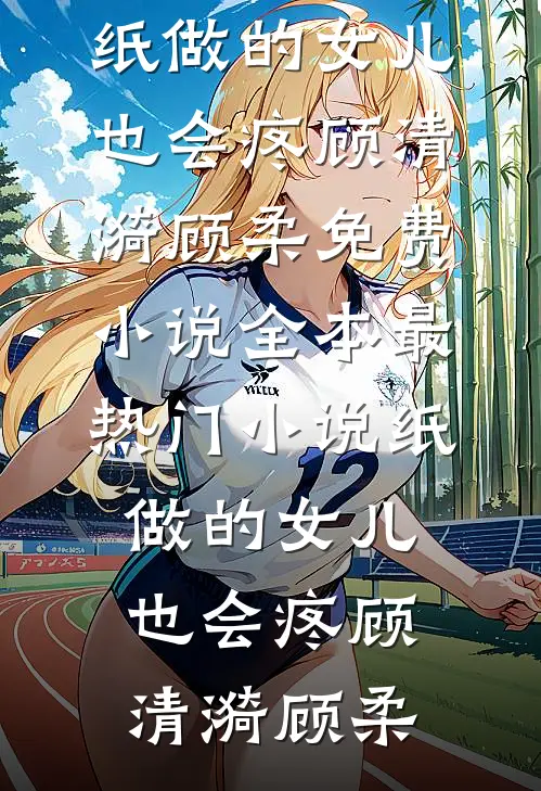 纸做的女儿，也会疼(顾清漪顾柔)免费小说全本_最热门小说纸做的女儿，也会疼顾清漪顾柔