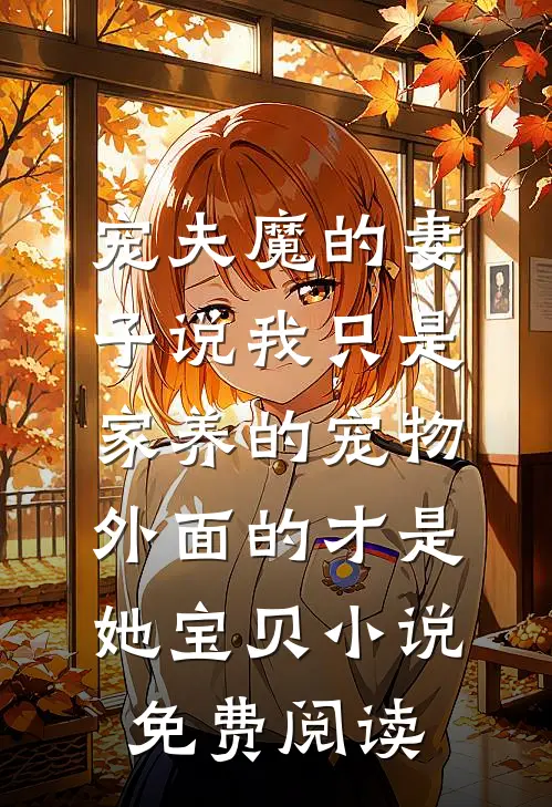 宠夫魔的妻子说我只是家养的宠物，外面的才是她宝贝小说免费阅读