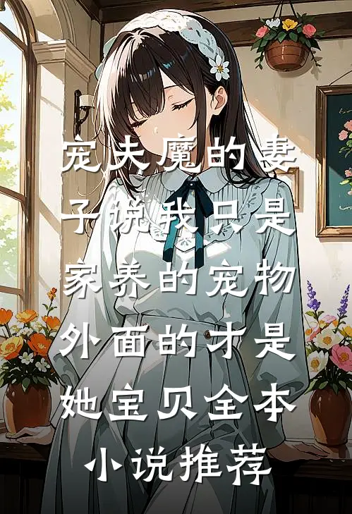 宠夫魔的妻子说我只是家养的宠物，外面的才是她宝贝全本小说推荐