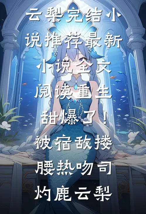 重生甜爆了！被宿敌搂腰热吻(司灼鹿云梨)完结小说推荐_最新小说全文阅读重生甜爆了！被宿敌搂腰热吻司灼鹿云梨