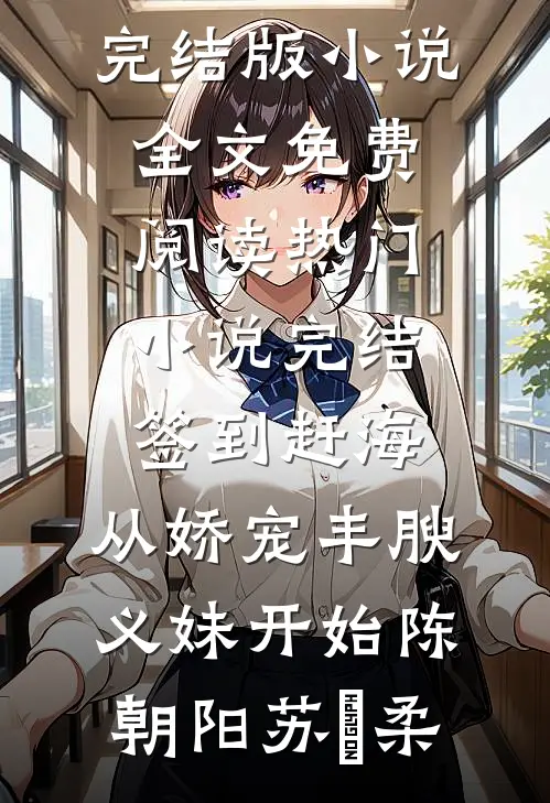签到赶海：从娇宠丰腴义妹开始陈朝阳苏玥柔完结版小说全文免费阅读_热门小说完结签到赶海：从娇宠丰腴义妹开始(陈朝阳苏玥柔)