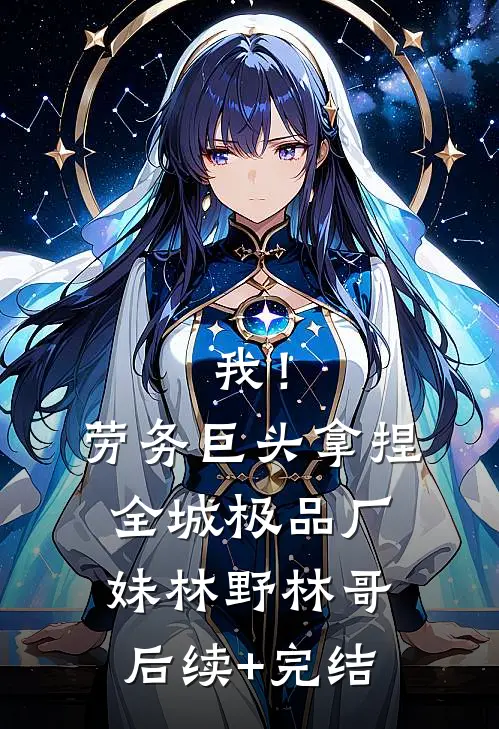 我！劳务巨头，拿捏全城极品厂妹林野林哥后续+完结