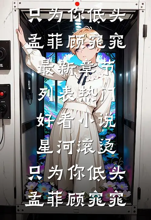 星河滚烫，只为你低头(孟菲顾窕窕)最新章节列表_热门好看小说星河滚烫，只为你低头(孟菲顾窕窕)