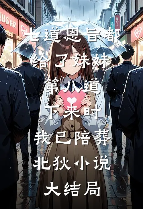 七道恩旨都给了妹妹，第八道下来时，我已陪葬北狄小说大结局