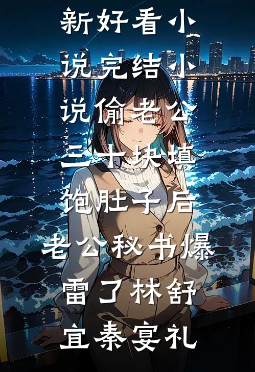 偷老公三十块填饱肚子后，老公秘书爆雷了林舒宜秦宴礼最新好看小说_完结小说偷老公三十块填饱肚子后，老公秘书爆雷了(林舒宜秦宴礼)