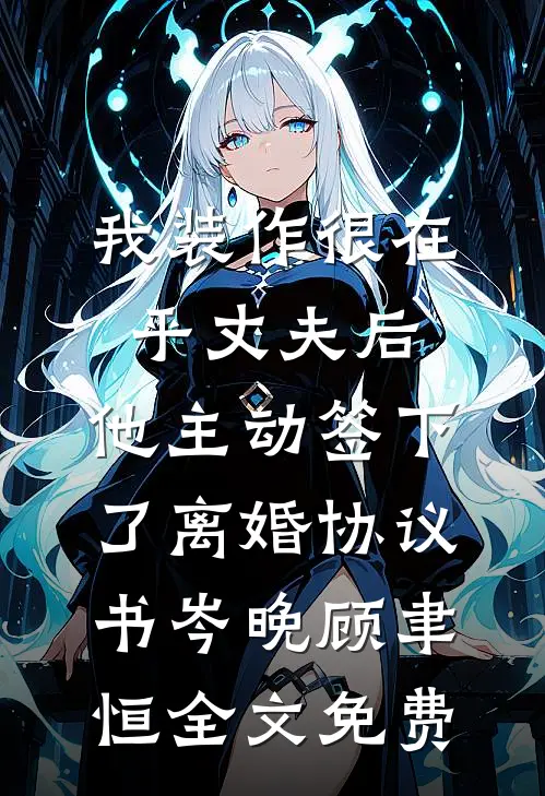 我装作很在乎丈夫后，他主动签下了离婚协议书岑晚顾聿恒全文免费