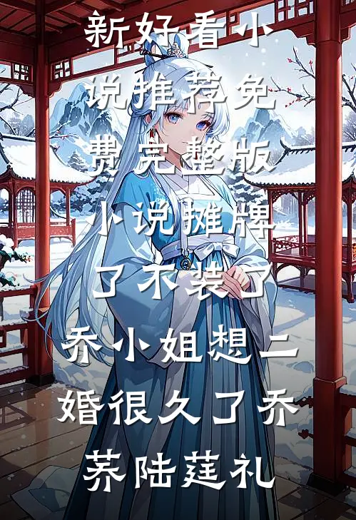 摊牌了不装了，乔小姐想二婚很久了乔荞陆莛礼最新好看小说推荐_免费完整版小说摊牌了不装了，乔小姐想二婚很久了乔荞陆莛礼