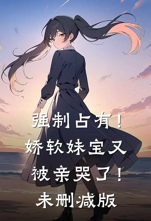 强制占有！娇软妹宝又被亲哭了！未删减版