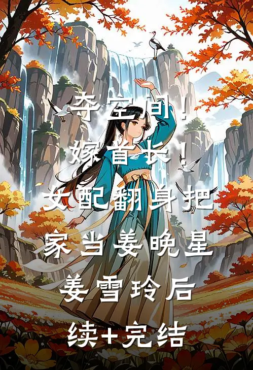 夺空间！嫁首长！女配翻身把家当姜晚星姜雪玲后续+完结