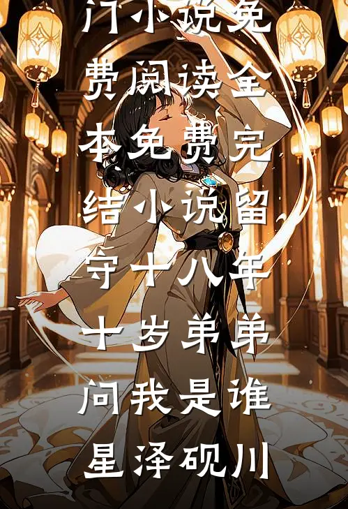 留守十八年，十岁弟弟问我是谁星泽砚川热门小说免费阅读_全本免费完结小说留守十八年，十岁弟弟问我是谁(星泽砚川)