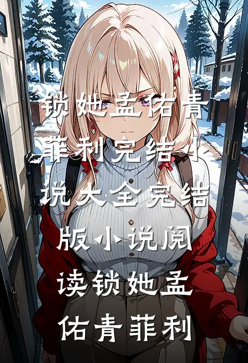 锁她(孟佑青菲利)完结小说大全_完结版小说阅读锁她(孟佑青菲利)