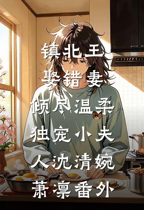 镇北王娶错妻，倾尽温柔独宠小夫人沈清婉萧凛番外
