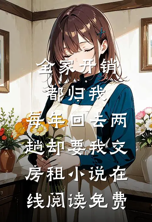 全家开销都归我，每年回去两趟却要我交房租小说在线阅读免费
