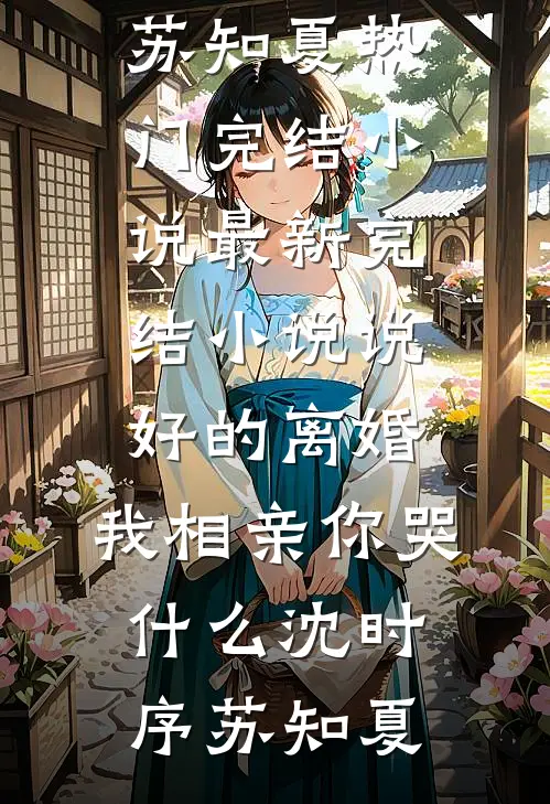 说好的离婚，我相亲你哭什么(沈时序苏知夏)热门完结小说_最新完结小说说好的离婚，我相亲你哭什么沈时序苏知夏
