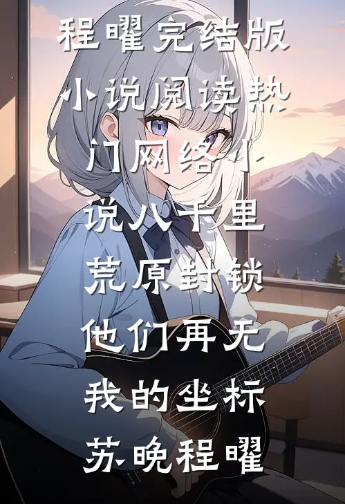 八千里荒原封锁，他们再无我的坐标(苏晚程曜)完结版小说阅读_热门网络小说八千里荒原封锁，他们再无我的坐标苏晚程曜