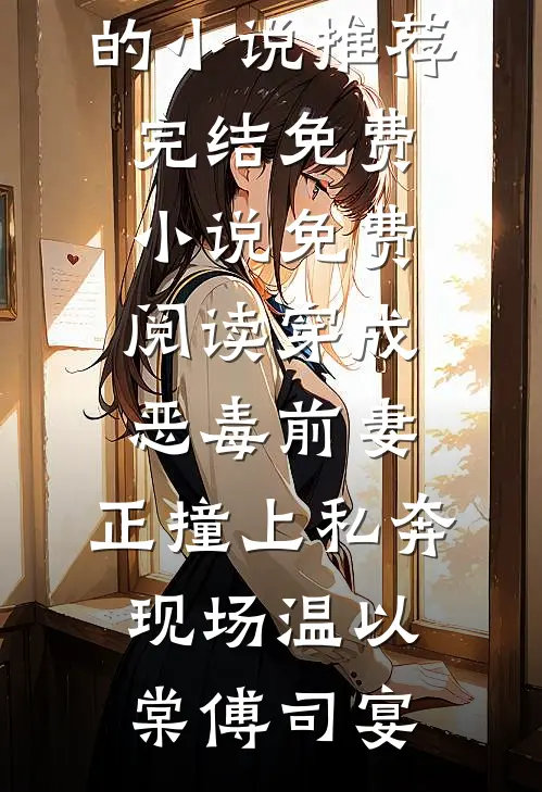 穿成恶毒前妻，正撞上私奔现场(温以棠傅司宴)好看的小说推荐完结_免费小说免费阅读穿成恶毒前妻，正撞上私奔现场温以棠傅司宴