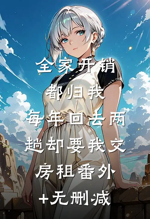 全家开销都归我，每年回去两趟却要我交房租番外+无删减