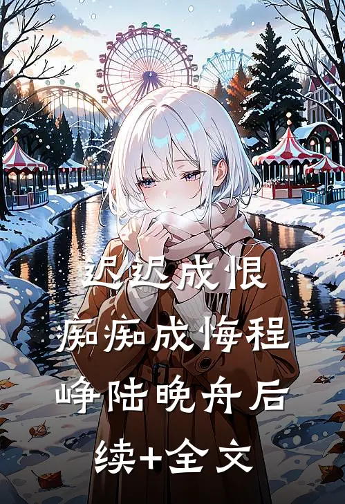 迟迟成恨，痴痴成悔程峥陆晚舟后续+全文