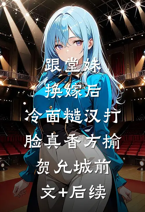 跟堂妹换嫁后，冷面糙汉打脸真香方榆贺允城前文+后续