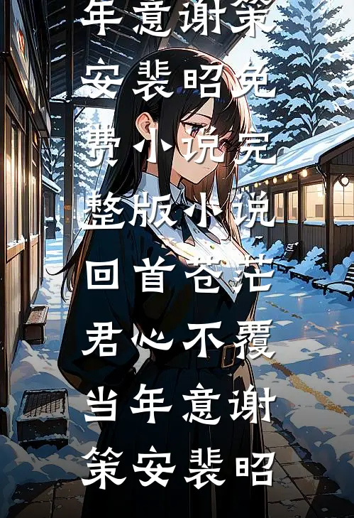 回首苍茫，君心不覆当年意谢策安裴昭免费小说_完整版小说回首苍茫，君心不覆当年意(谢策安裴昭)