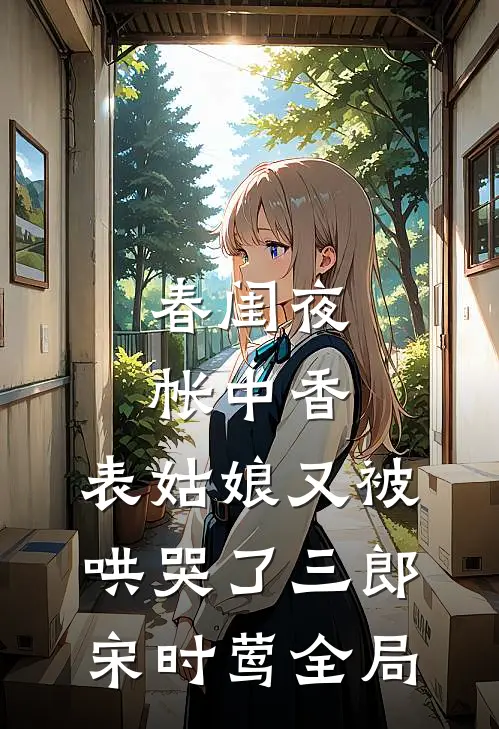 春闺夜帐中香，表姑娘又被哄哭了三郎宋时莺全局