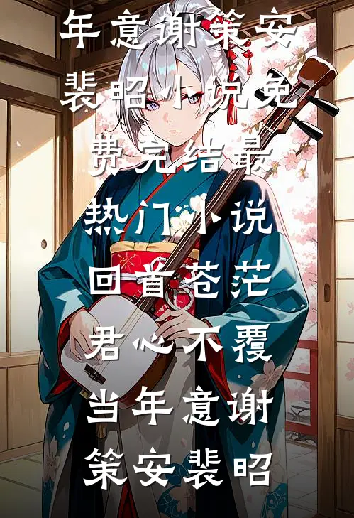 回首苍茫，君心不覆当年意(谢策安裴昭)小说免费完结_最热门小说回首苍茫，君心不覆当年意(谢策安裴昭)