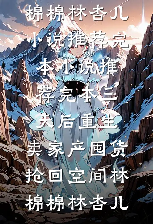 三天后重生，卖家产囤货抢回空间(林棉棉林杏儿)小说推荐完本_小说推荐完本三天后重生，卖家产囤货抢回空间(林棉棉林杏儿)