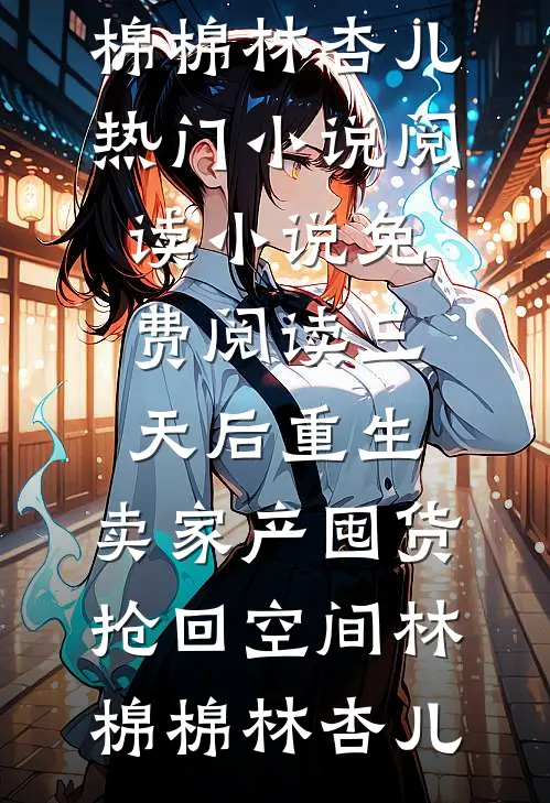 三天后重生，卖家产囤货抢回空间(林棉棉林杏儿)热门小说阅读_小说免费阅读三天后重生，卖家产囤货抢回空间(林棉棉林杏儿)