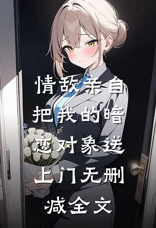 情敌亲自把我的暗恋对象送上门无删减全文在线阅读