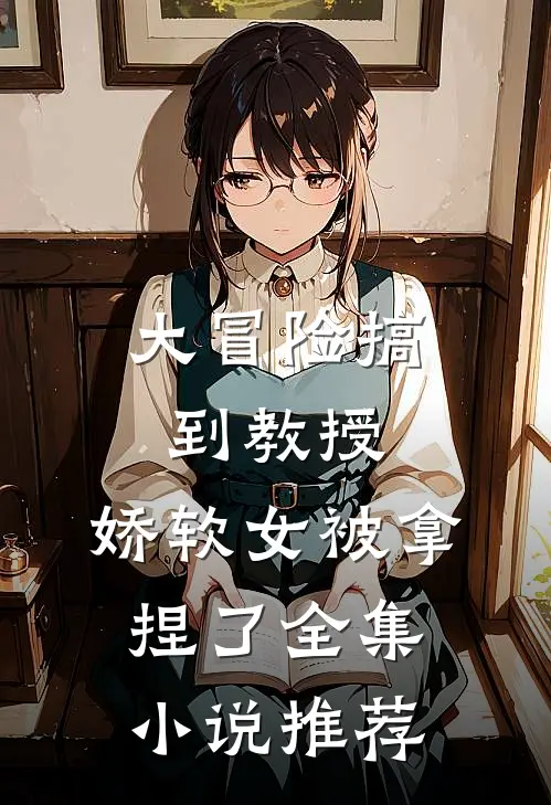 大冒险搞到教授,娇软女被拿捏了全集推荐免费阅读