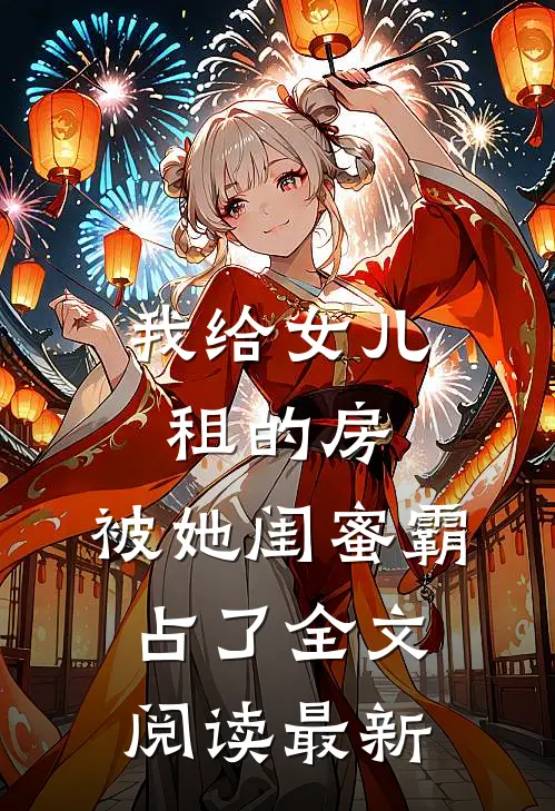 我给女儿租的房,被她闺蜜霸占了全文阅读最新