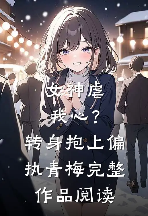 女神虐我心?转身抱上偏执青梅完整作品阅读全文