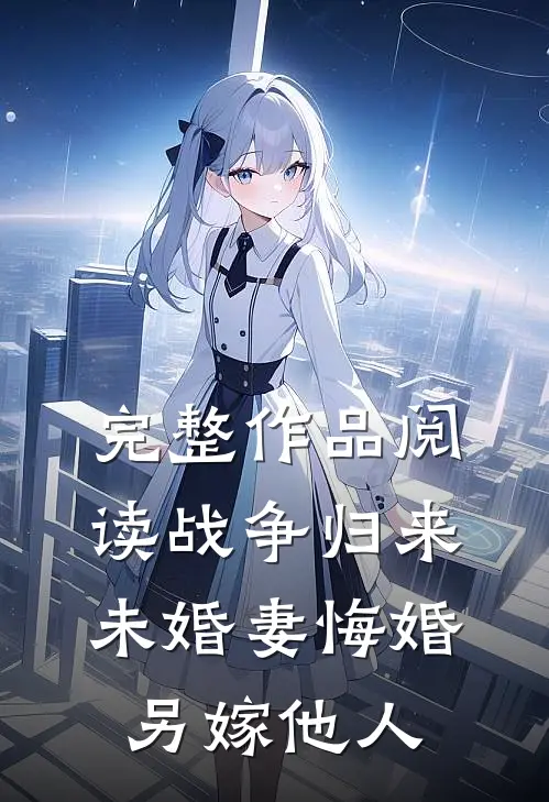 完整作品阅读战争归来，未婚妻悔婚另嫁他人