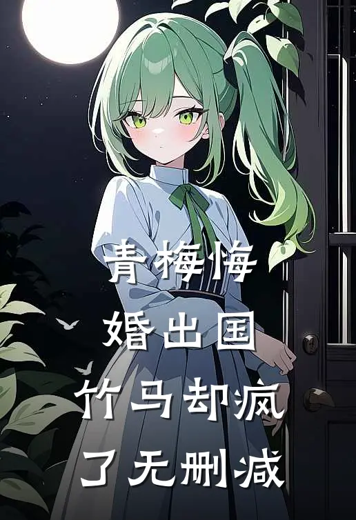 青梅悔婚出国,竹马却疯了无删减