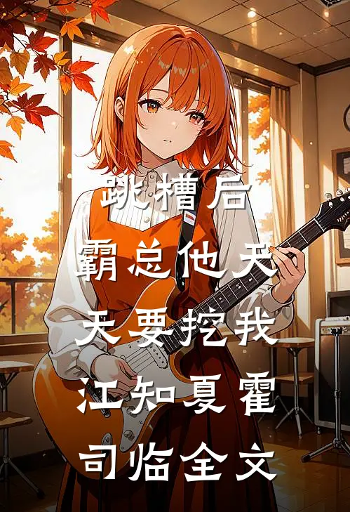 跳槽后，霸总他天天要挖我江知夏霍司临全文