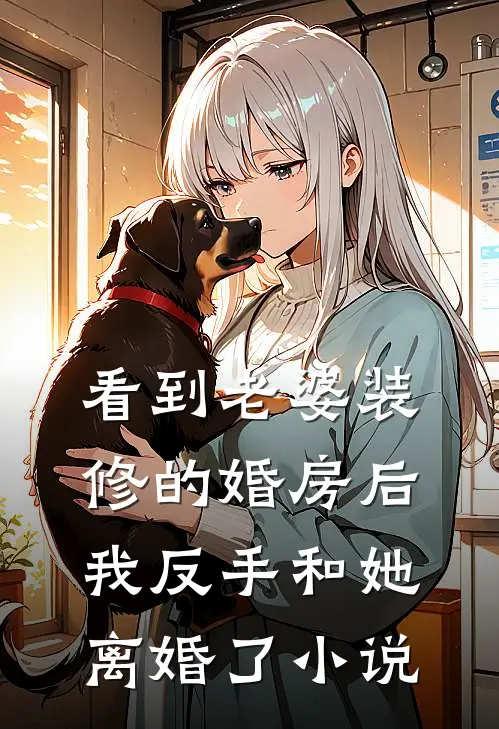 看到老婆装修的婚房后,我反手和她离婚了在线阅读