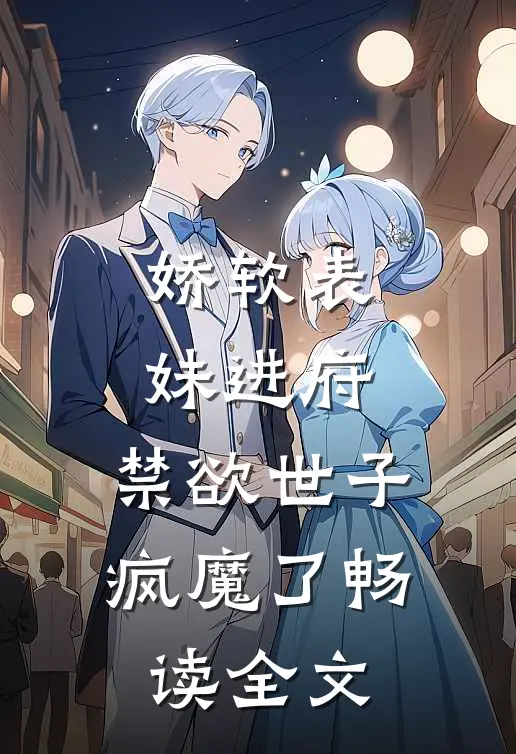 娇软表妹进府禁欲世子疯魔了畅读全文