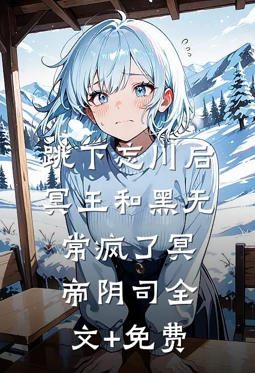 跳下忘川后，冥王和黑无常疯了冥帝阴司全文+免费
